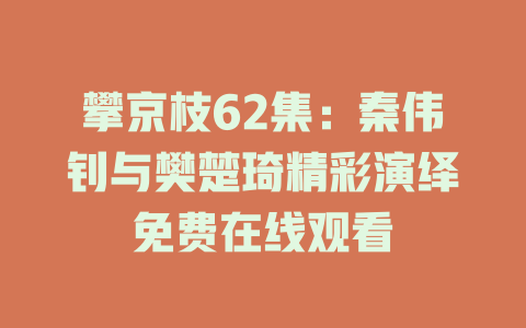 攀京枝62集：秦伟钊与樊楚琦精彩演绎免费在线观看