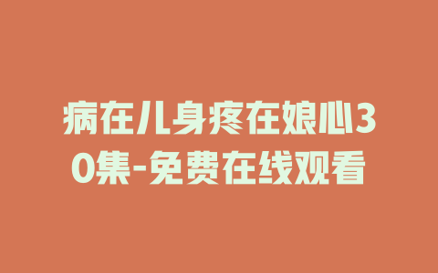 病在儿身疼在娘心30集-免费在线观看