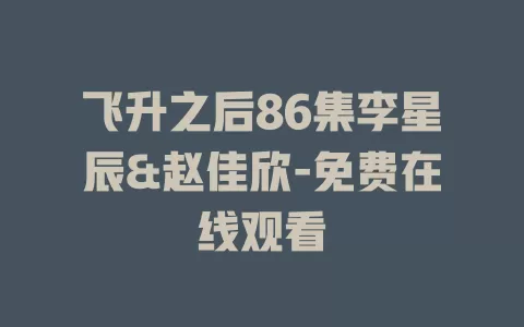 飞升之后86集李星辰&赵佳欣-免费在线观看