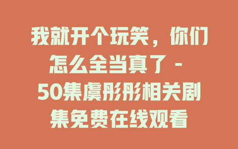 我就开个玩笑，你们怎么全当真了 - 50集虞彤彤相关剧集免费在线观看