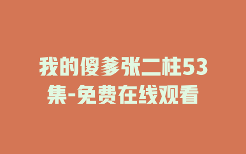 我的傻爹张二柱53集-免费在线观看