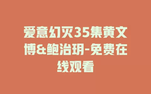 爱意幻灭35集黄文博&鲍治玥-免费在线观看
