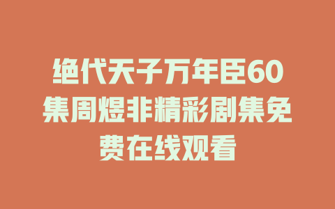 绝代天子万年臣60集周煜非精彩剧集免费在线观看