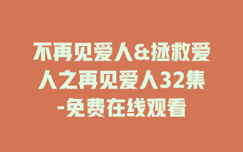 不再见爱人&拯救爱人之再见爱人32集-免费在线观看