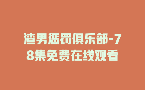 渣男惩罚俱乐部-78集免费在线观看