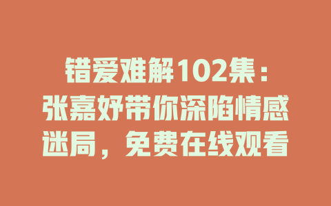 错爱难解102集：张嘉妤带你深陷情感迷局，免费在线观看