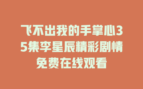 飞不出我的手掌心35集李星辰精彩剧情免费在线观看
