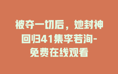 被夺一切后，她封神回归41集李若洵-免费在线观看