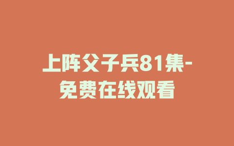 上阵父子兵81集-免费在线观看
