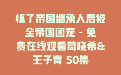 怀了帝国继承人后被全帝国团宠 - 免费在线观看葛晓希&王子青 50集