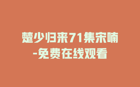 楚少归来71集宋喃-免费在线观看