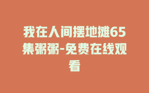 我在人间摆地摊65集粥粥-免费在线观看