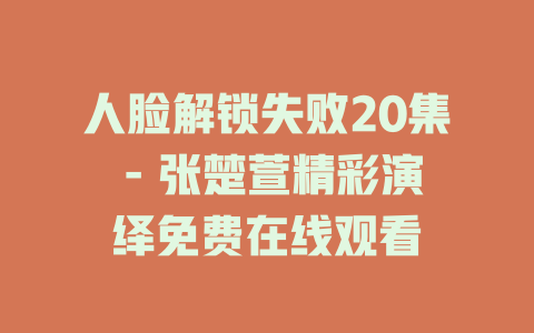人脸解锁失败20集 - 张楚萱精彩演绎免费在线观看