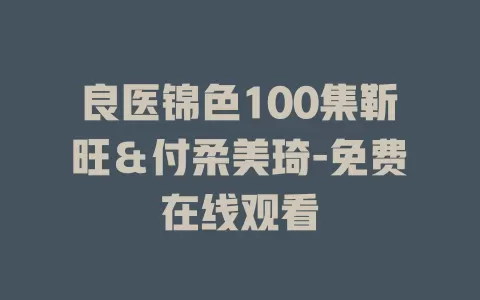 良医锦色100集靳旺＆付柔美琦-免费在线观看