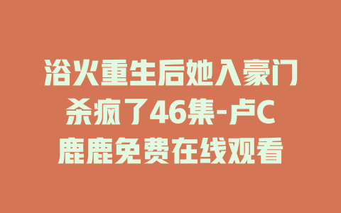 浴火重生后她入豪门杀疯了46集-卢C鹿鹿免费在线观看