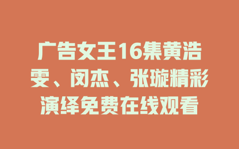 广告女王16集黄浩雯、闵杰、张璇精彩演绎免费在线观看