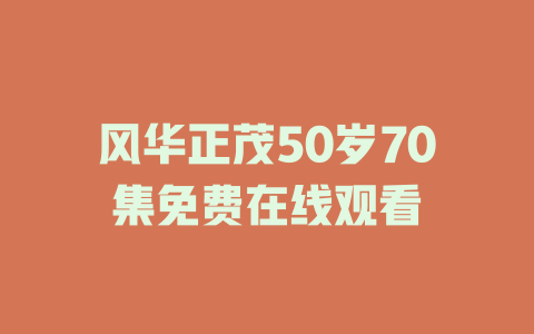 风华正茂50岁70集免费在线观看