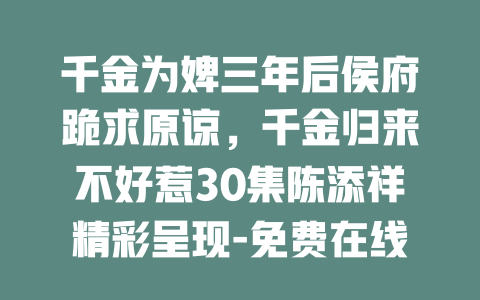 千金为婢三年后侯府跪求原谅，千金归来不好惹30集陈添祥精彩呈现-免费在线观看