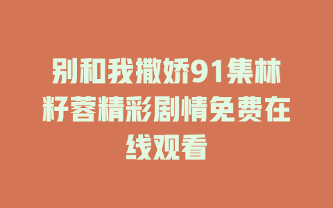 别和我撒娇91集林籽蓉精彩剧情免费在线观看