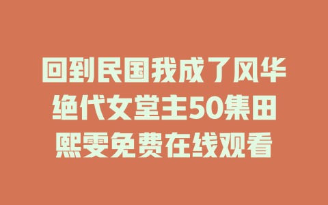 回到民国我成了风华绝代女堂主50集田熙雯免费在线观看