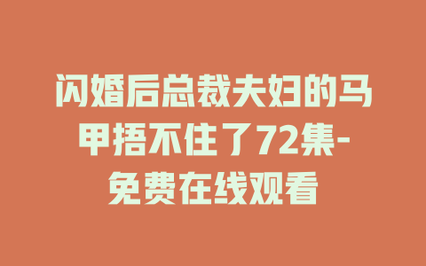 闪婚后总裁夫妇的马甲捂不住了72集-免费在线观看