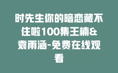 时先生你的暗恋藏不住啦100集王楠&袁雨涵-免费在线观看