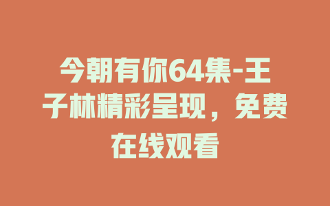 今朝有你64集-王子林精彩呈现，免费在线观看