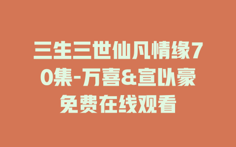 三生三世仙凡情缘70集-万喜&宣以豪免费在线观看