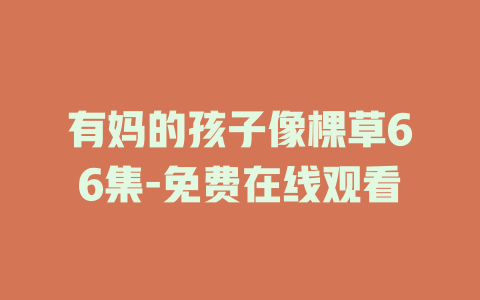 有妈的孩子像棵草66集-免费在线观看