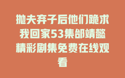 抛夫弃子后他们跪求我回家53集邰靖懿精彩剧集免费在线观看