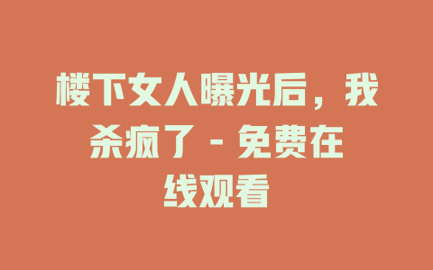 楼下女人曝光后，我杀疯了 - 免费在线观看