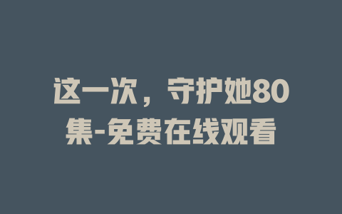 这一次，守护她80集-免费在线观看