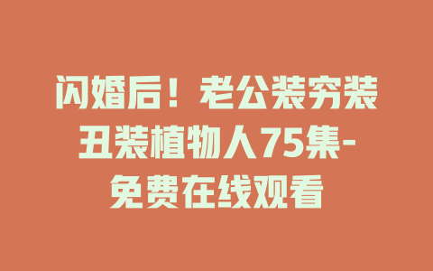 闪婚后！老公装穷装丑装植物人75集-免费在线观看