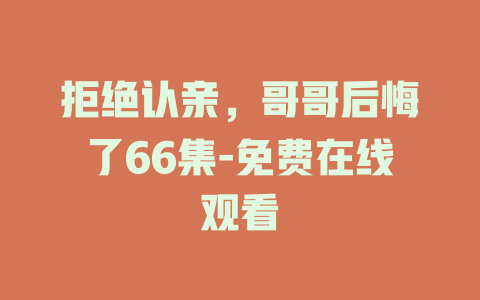 拒绝认亲，哥哥后悔了66集-免费在线观看