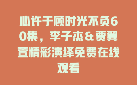 心许于顾时光不负60集，李子杰＆贾翼萱精彩演绎免费在线观看