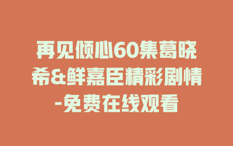 再见倾心60集葛晓希&鲜嘉臣精彩剧情-免费在线观看