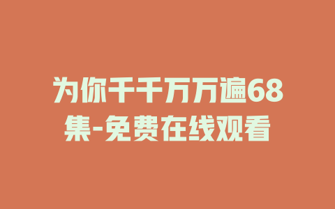 为你千千万万遍68集-免费在线观看