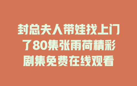 封总夫人带娃找上门了80集张雨荷精彩剧集免费在线观看