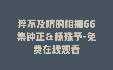 猝不及防的相拥66集钟正＆杨殊予-免费在线观看