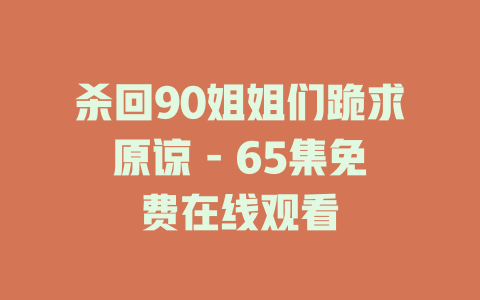 杀回90姐姐们跪求原谅 - 65集免费在线观看