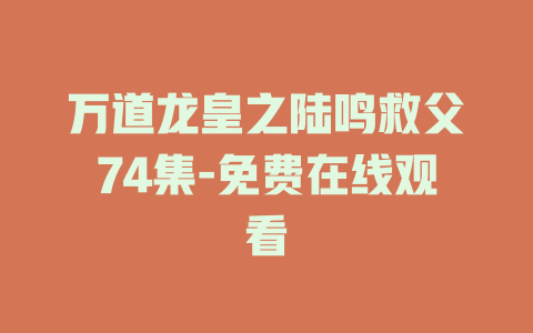 万道龙皇之陆鸣救父74集-免费在线观看