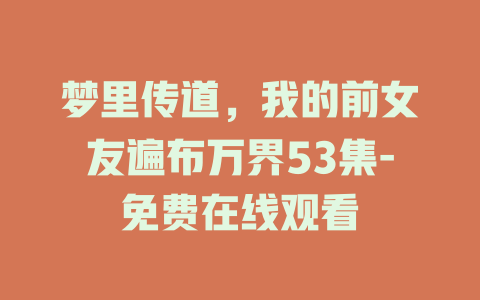 梦里传道，我的前女友遍布万界53集-免费在线观看