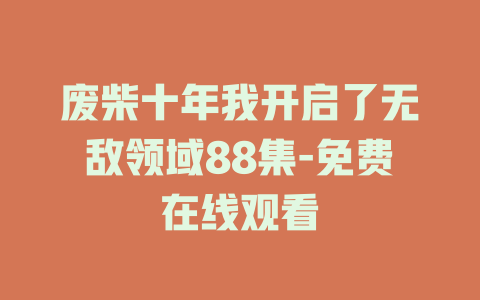 废柴十年我开启了无敌领域88集-免费在线观看