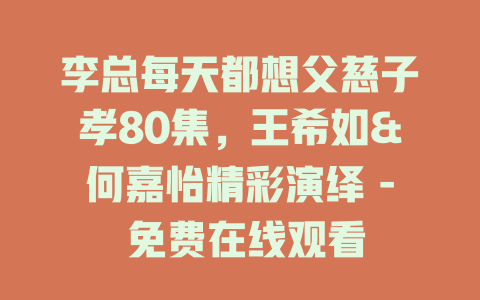 李总每天都想父慈子孝80集，王希如&何嘉怡精彩演绎 - 免费在线观看