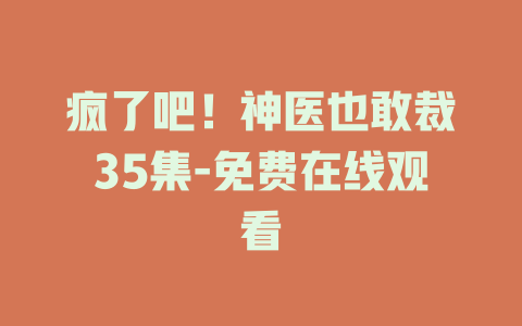 疯了吧！神医也敢裁35集-免费在线观看