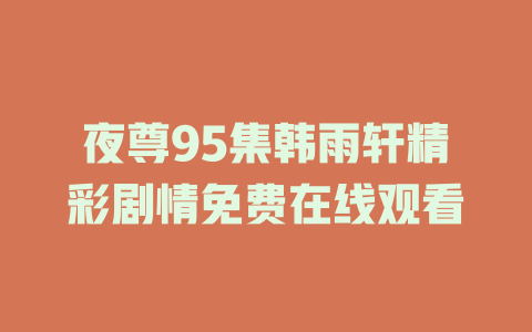 夜尊95集韩雨轩精彩剧情免费在线观看