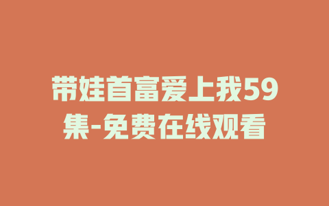 带娃首富爱上我59集-免费在线观看