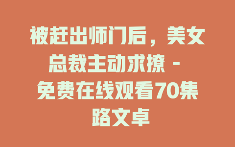被赶出师门后，美女总裁主动求撩 - 免费在线观看70集 路文卓