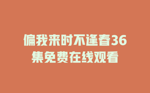偏我来时不逢春36集免费在线观看
