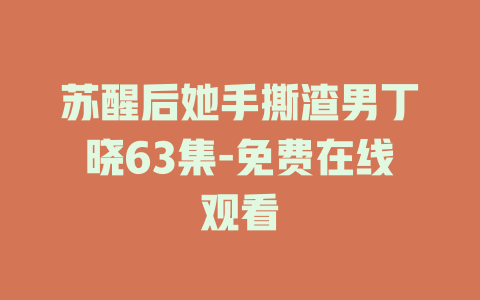 苏醒后她手撕渣男丁晓63集-免费在线观看